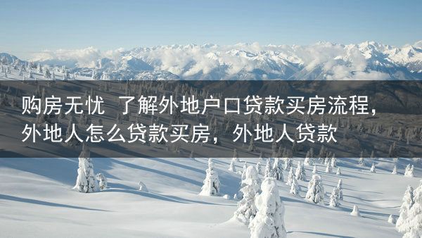 购房无忧 了解外地户口贷款买房流程，外地人怎么贷款买房，外地人贷款