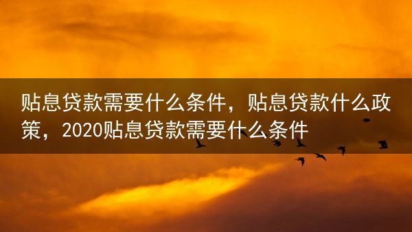 贴息贷款需要什么条件，贴息贷款什么政策，2020贴息贷款需要什么条件
