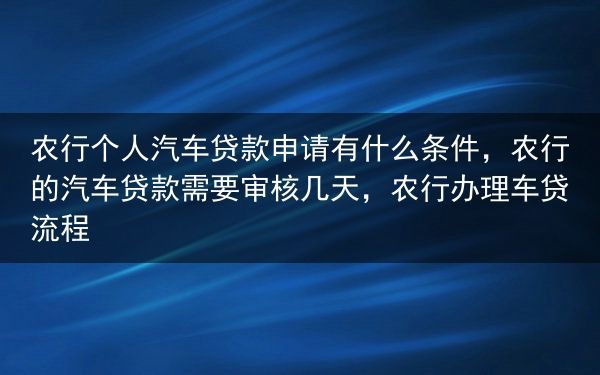 农行个人汽车贷款申请有什么条件，农行的汽车贷款需要审核几天，农行办理车贷流程