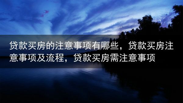 贷款买房的注意事项有哪些，贷款买房注意事项及流程，贷款买房需注意事项