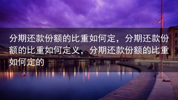 分期还款份额的比重如何定，分期还款份额的比重如何定义，分期还款份额的比重如何定的
