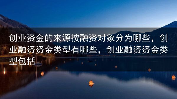 创业资金的来源按融资对象分为哪些，创业融资资金类型有哪些，创业融资资金类型包括