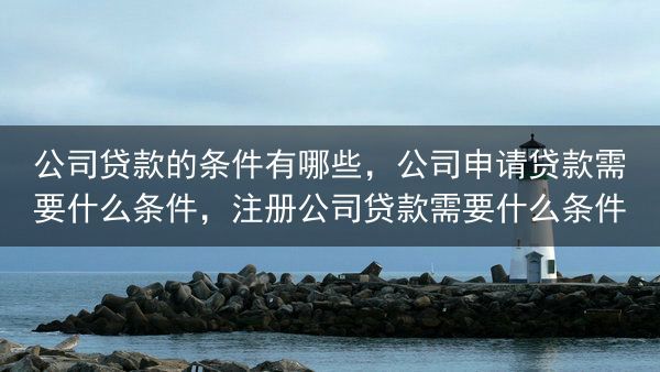 公司贷款的条件有哪些，公司申请贷款需要什么条件，注册公司贷款需要什么条件