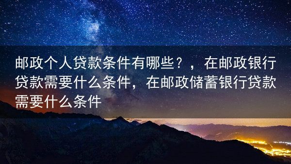 邮政个人贷款条件有哪些？，在邮政银行贷款需要什么条件，在邮政储蓄银行贷款需要什么条件