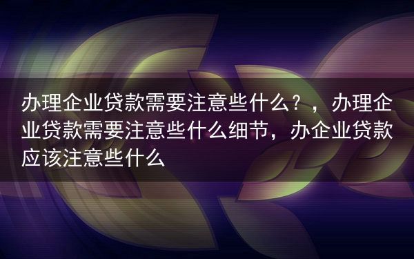 办理企业贷款需要注意些什么？