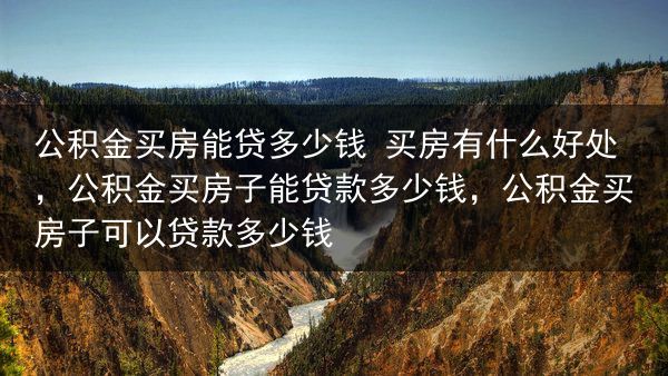 公积金买房能贷多少钱 买房有什么好处，公积金买房子能贷款多少钱，公积金买房子可以贷款多少钱