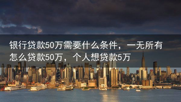 银行贷款50万需要什么条件，一无所有怎么贷款50万，个人想贷款5万