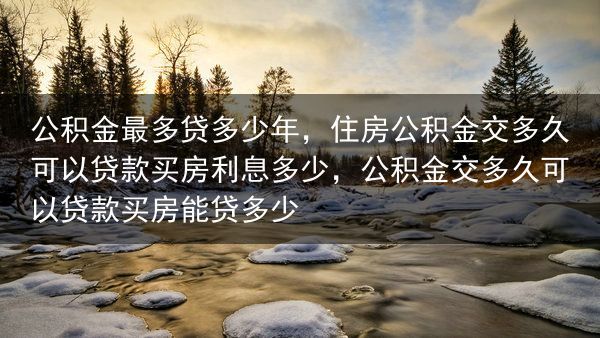 公积金最多贷多少年，住房公积金交多久可以贷款买房利息多少，公积金交多久可以贷款买房能贷多少