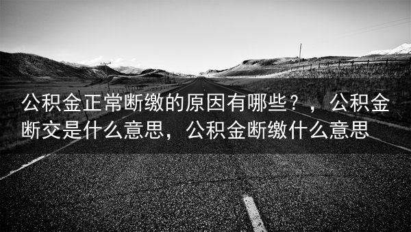 公积金正常断缴的原因有哪些？，公积金断交是什么意思，公积金断缴什么意思