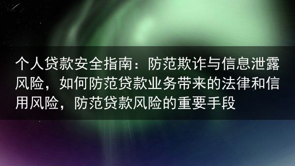 个人贷款安全指南：防范欺诈与信息泄露风险，如何防范贷款业务带来的法律和信用风险，防范贷款风险的重要手···
