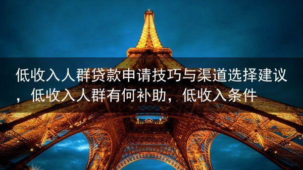 低收入人群贷款申请技巧与渠道选择建议，低收入人群有何补助，低收入条件