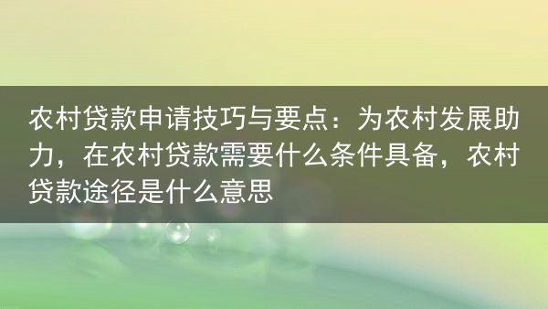 农村贷款申请技巧与要点：为农村发展助力，在农村贷款需要什么条件具备，农村贷款途径是什么意思