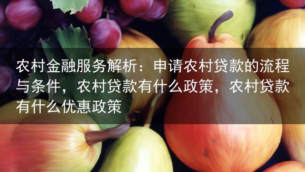 农村金融服务解析：申请农村贷款的流程与条件，农村贷款有什么政策，农村贷款有什么优惠政策
