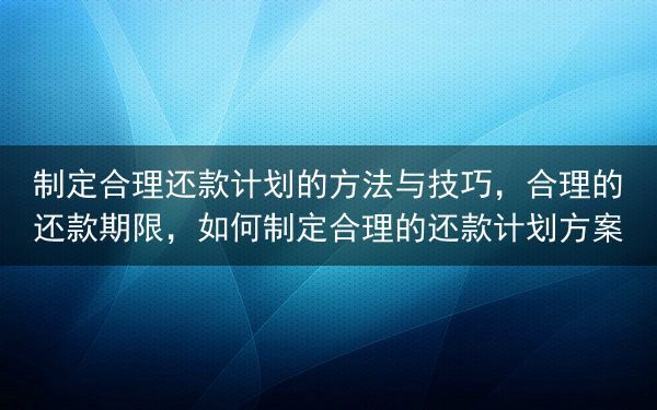 制定合理还款计划的方法与技巧，合理的还款期限，如何制定合理的还款计划方案