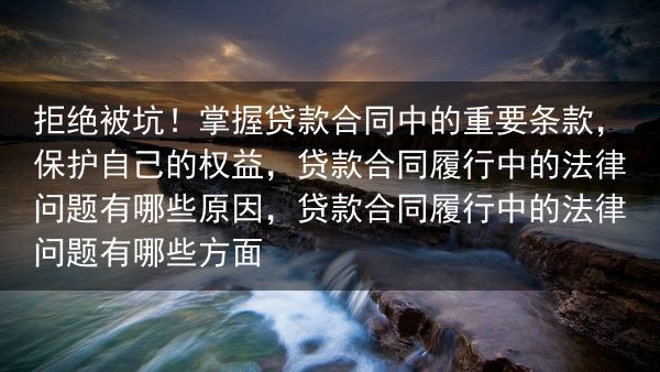 拒绝被坑！掌握贷款合同中的重要条款，保护自己的权益，贷款合同履行中的法律问题有哪些原因，贷款合同履行···