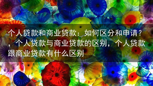 个人贷款和商业贷款：如何区分和申请？，个人贷款与商业贷款的区别，个人贷款跟商业贷款有什么区别