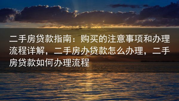 二手房贷款指南：购买的注意事项和办理流程详解，二手房办贷款怎么办理，二手房贷款如何办理流程
