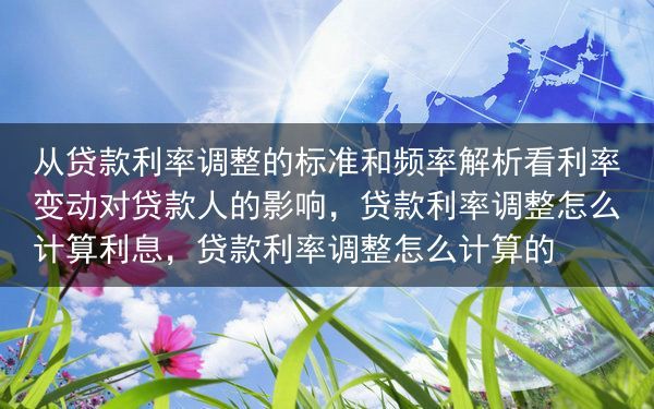 从贷款利率调整的标准和频率解析看利率变动对贷款人的影响，贷款利率调整怎么计算利息，贷款利率调整怎么计···