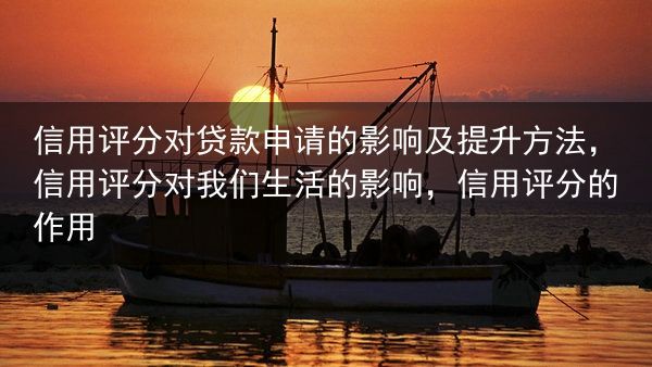 信用评分对贷款申请的影响及提升方法，信用评分对我们生活的影响，信用评分的作用