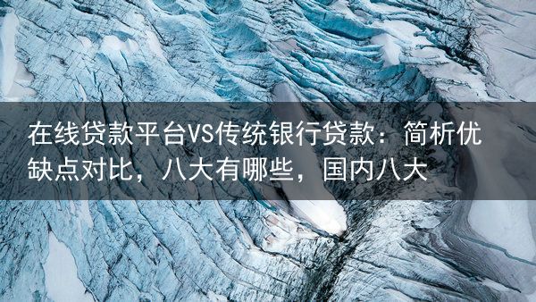 在线贷款平台VS传统银行贷款：简析优缺点对比，八大有哪些，国内八大