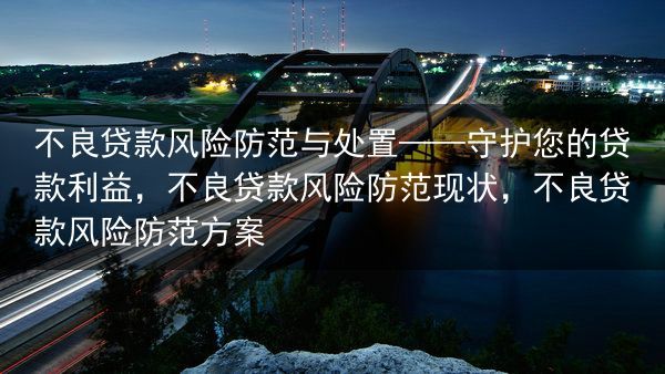 不良贷款风险防范与处置——守护您的贷款利益，不良贷款风险防范现状，不良贷款风险防范方案
