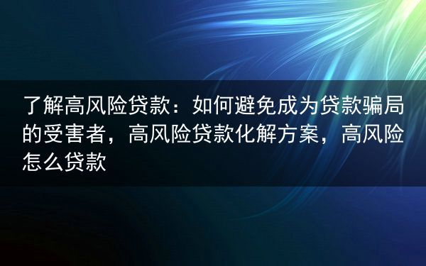 了解高风险贷款：如何避免成为贷款骗局的受害者，高风险贷款化解方案，高风险怎么贷款