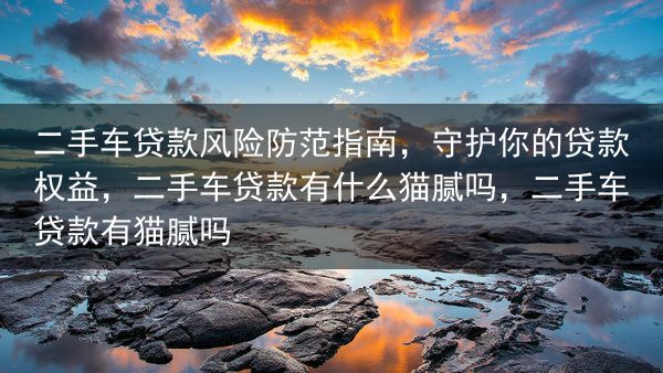 二手车贷款风险防范指南，守护你的贷款权益，二手车贷款有什么猫腻吗，二手车贷款有猫腻吗