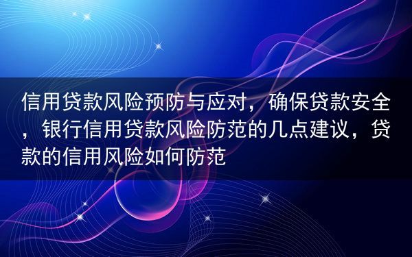 信用贷款风险预防与应对，确保贷款安全，银行信用贷款风险防范的几点建议，贷款的信用风险如何防范