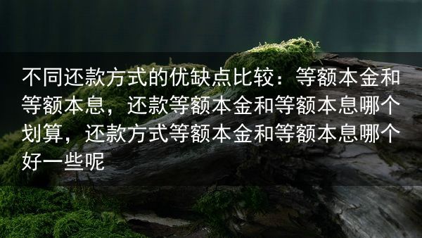 不同还款方式的优缺点比较：等额本金和等额本息，还款等额本金和等额本息哪个划算，还款方式等额本金和等额···