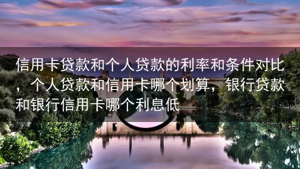 信用卡贷款和个人贷款的利率和条件对比，个人贷款和信用卡哪个划算，银行贷款和银行信用卡哪个利息低