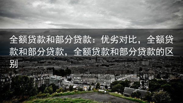 全额贷款和部分贷款：优劣对比，全额贷款和部分贷款，全额贷款和部分贷款的区别