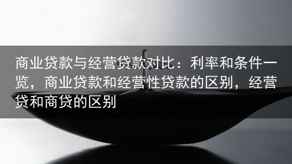 商业贷款与经营贷款对比：利率和条件一览，商业贷款和经营性贷款的区别，经营贷和商贷的区别