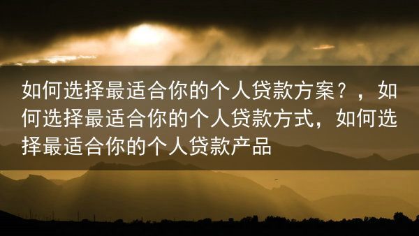 如何选择最适合你的个人贷款方案？，如何选择最适合你的个人贷款方式，如何选择最适合你的个人贷款产品