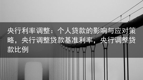 央行利率调整：个人贷款的影响与应对策略，央行调整贷款基准利率，央行调整贷款比例