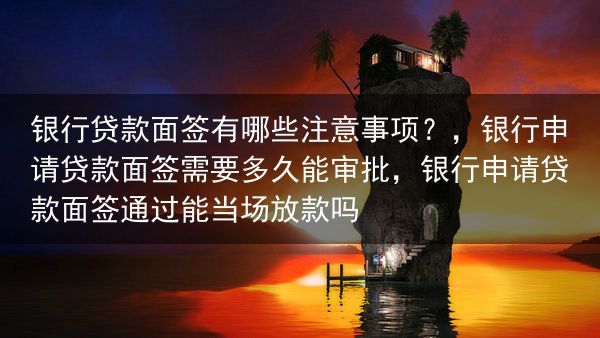 银行贷款面签有哪些注意事项？，银行申请贷款面签需要多久能审批，银行申请贷款面签通过能当场放款吗