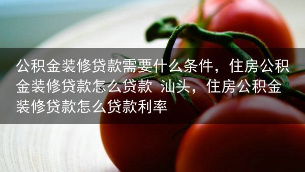 公积金装修贷款需要什么条件，住房公积金装修贷款怎么贷款 汕头，住房公积金装修贷款怎么贷款利率