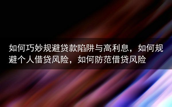 如何巧妙规避贷款陷阱与高利息，如何规避个人借贷风险，如何防范借贷风险