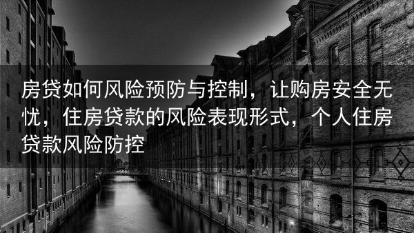 房贷如何风险预防与控制，让购房安全无忧，住房贷款的风险表现形式，个人住房贷款风险防控
