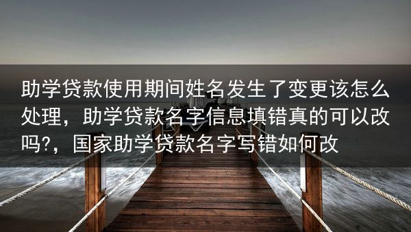 助学贷款使用期间姓名发生了变更该怎么处理，助学贷款名字信息填错真的可以改吗?，国家助学贷款名字写错如···