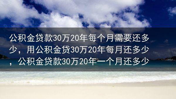公积金贷款30万20年每个月需要还多少，用公积金贷30万20年每月还多少，公积金贷款30万20年一个···