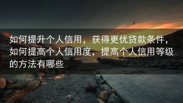 如何提升个人信用，获得更优贷款条件，如何提高个人信用度，提高个人信用等级的方法有哪些