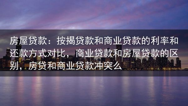 房屋贷款：按揭贷款和商业贷款的利率和还款方式对比，商业贷款和房屋贷款的区别，房贷和商业贷款冲突么