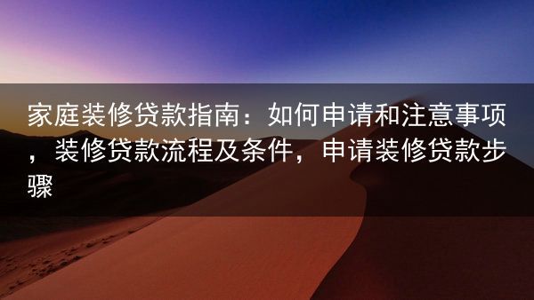 家庭装修贷款指南：如何申请和注意事项，装修贷款流程及条件，申请装修贷款步骤