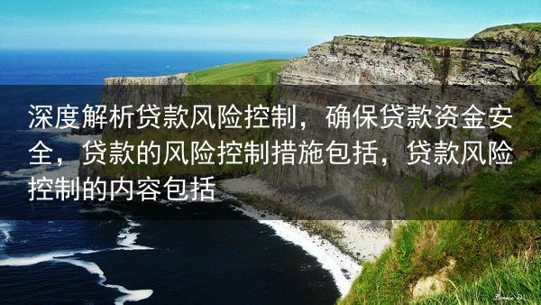 深度解析贷款风险控制，确保贷款资金安全，贷款的风险控制措施包括，贷款风险控制的内容包括