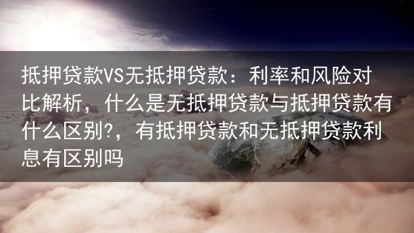 抵押贷款VS无抵押贷款：利率和风险对比解析，什么是无抵押贷款与抵押贷款有什么区别?，有抵押贷款和无抵···