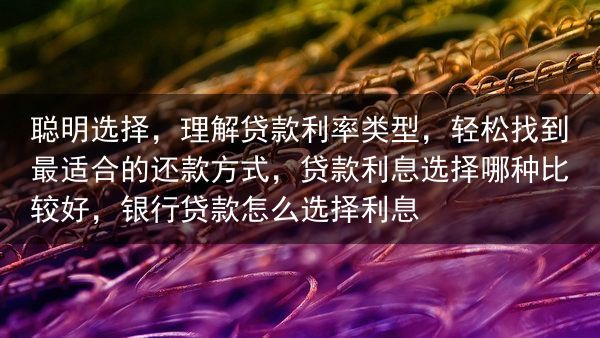 聪明选择，理解贷款利率类型，轻松找到最适合的还款方式，贷款利息选择哪种比较好，银行贷款怎么选择利息