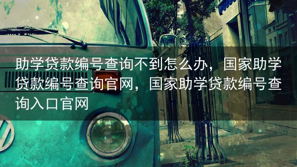 助学贷款编号查询不到怎么办，国家助学贷款编号查询官网，国家助学贷款编号查询入口官网
