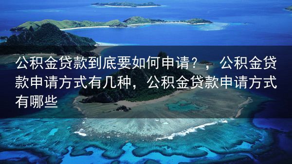公积金贷款到底要如何申请？，公积金贷款申请方式有几种，公积金贷款申请方式有哪些
