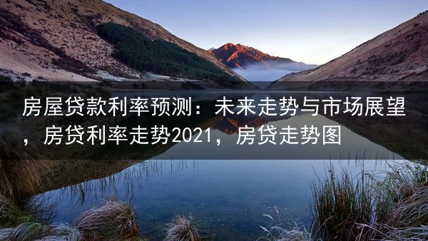 房屋贷款利率预测：未来走势与市场展望，房贷利率走势2021，房贷走势图