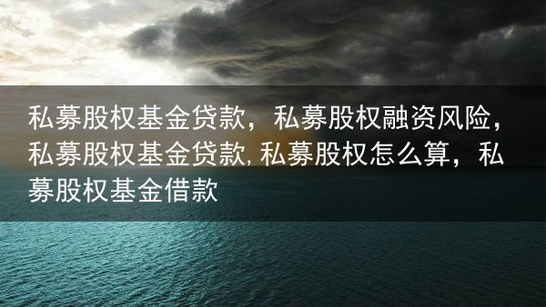 私募股权基金贷款，私募股权融资风险，私募股权基金贷款,私募股权怎么算，私募股权基金借款